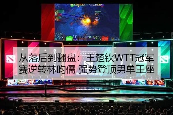 从落后到翻盘：王楚钦WTT冠军赛逆转林昀儒 强势登顶男单王座